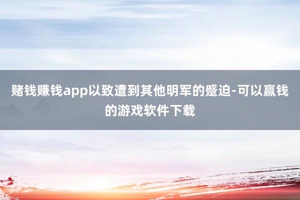 赌钱赚钱app以致遭到其他明军的蹙迫-可以赢钱的游戏软件下载