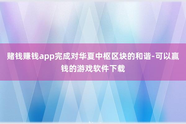 赌钱赚钱app完成对华夏中枢区块的和谐-可以赢钱的游戏软件下载