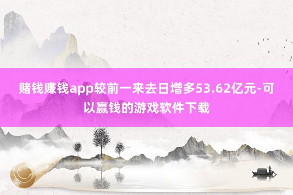 赌钱赚钱app较前一来去日增多53.62亿元-可以赢钱的游戏软件下载