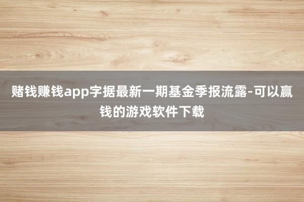 赌钱赚钱app字据最新一期基金季报流露-可以赢钱的游戏软件下载