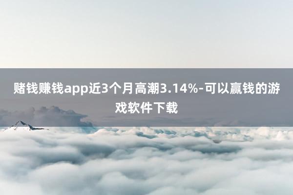 赌钱赚钱app近3个月高潮3.14%-可以赢钱的游戏软件下载