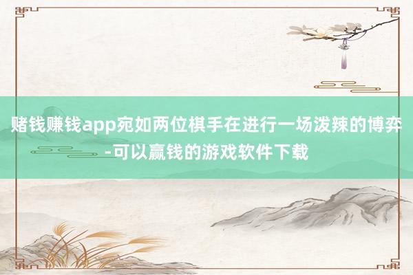 赌钱赚钱app宛如两位棋手在进行一场泼辣的博弈-可以赢钱的游戏软件下载
