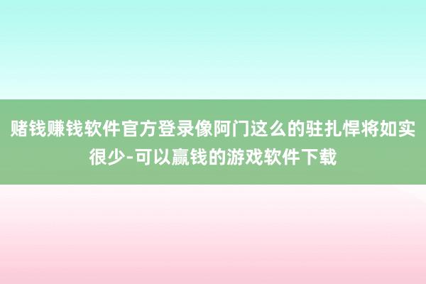 赌钱赚钱软件官方登录像阿门这么的驻扎悍将如实很少-可以赢钱的游戏软件下载