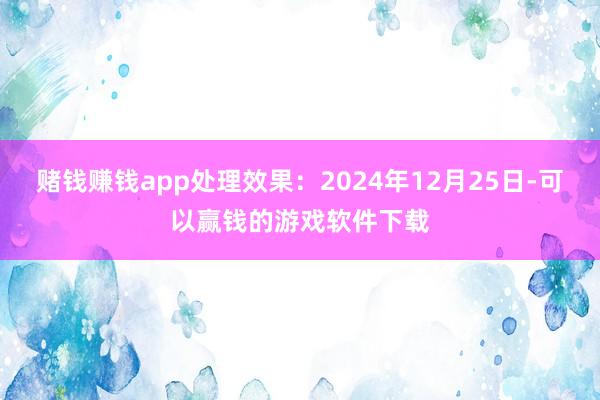 赌钱赚钱app处理效果：2024年12月25日-可以赢钱的游戏软件下载