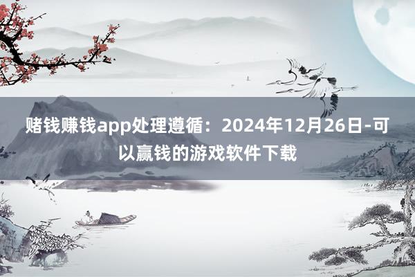 赌钱赚钱app处理遵循：2024年12月26日-可以赢钱的游戏软件下载