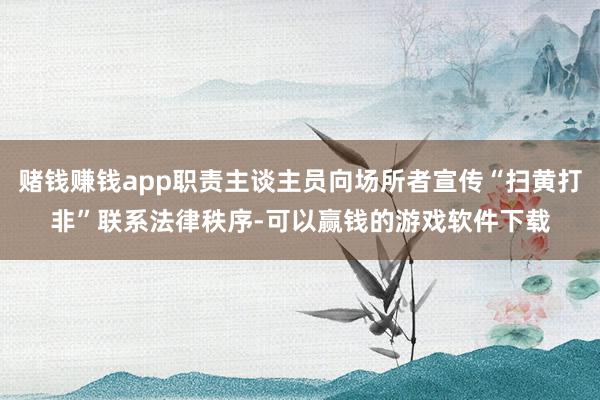 赌钱赚钱app职责主谈主员向场所者宣传“扫黄打非”联系法律秩序-可以赢钱的游戏软件下载