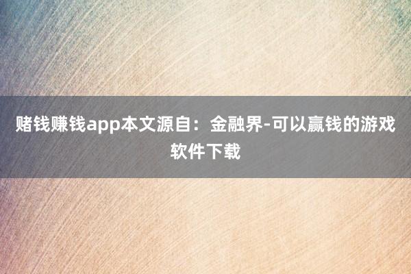 赌钱赚钱app本文源自：金融界-可以赢钱的游戏软件下载