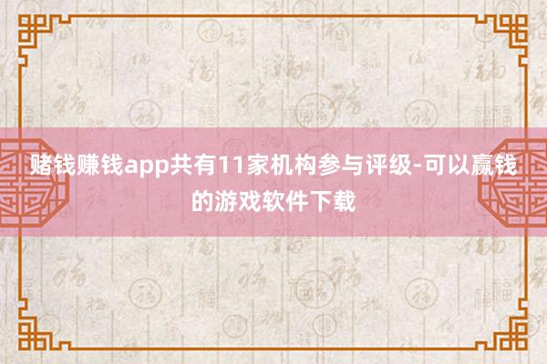 赌钱赚钱app共有11家机构参与评级-可以赢钱的游戏软件下载