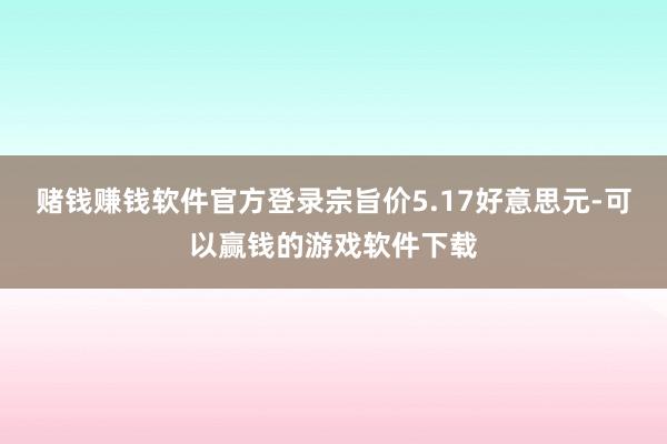 赌钱赚钱软件官方登录宗旨价5.17好意思元-可以赢钱的游戏软件下载