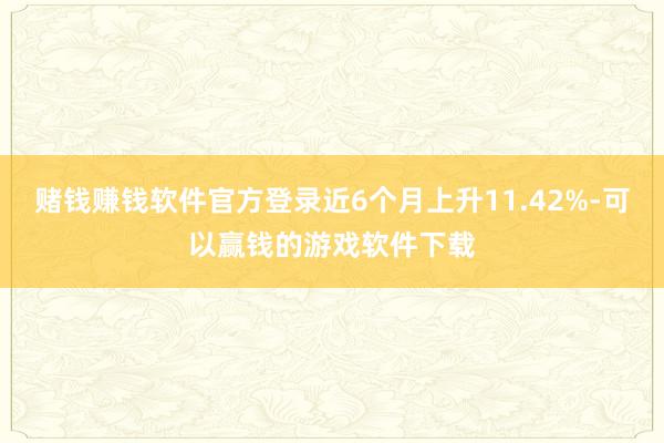 赌钱赚钱软件官方登录近6个月上升11.42%-可以赢钱的游戏软件下载