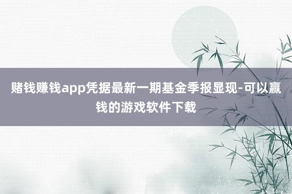 赌钱赚钱app凭据最新一期基金季报显现-可以赢钱的游戏软件下载