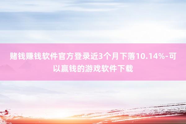 赌钱赚钱软件官方登录近3个月下落10.14%-可以赢钱的游戏软件下载