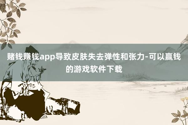 赌钱赚钱app导致皮肤失去弹性和张力-可以赢钱的游戏软件下载