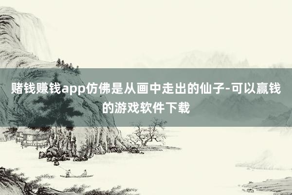 赌钱赚钱app仿佛是从画中走出的仙子-可以赢钱的游戏软件下载