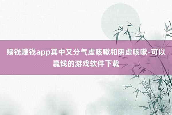 赌钱赚钱app其中又分气虚咳嗽和阴虚咳嗽-可以赢钱的游戏软件下载