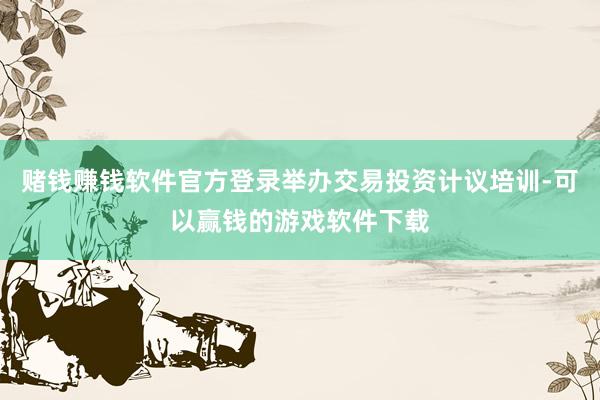 赌钱赚钱软件官方登录举办交易投资计议培训-可以赢钱的游戏软件下载