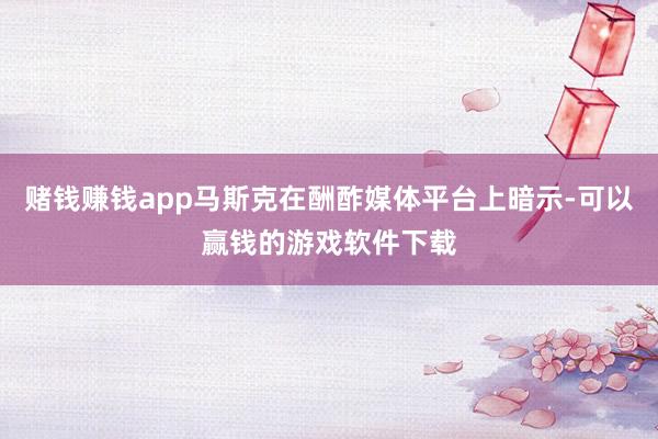 赌钱赚钱app马斯克在酬酢媒体平台上暗示-可以赢钱的游戏软件下载