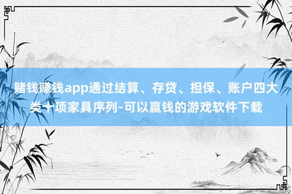 赌钱赚钱app通过结算、存贷、担保、账户四大类十项家具序列-可以赢钱的游戏软件下载