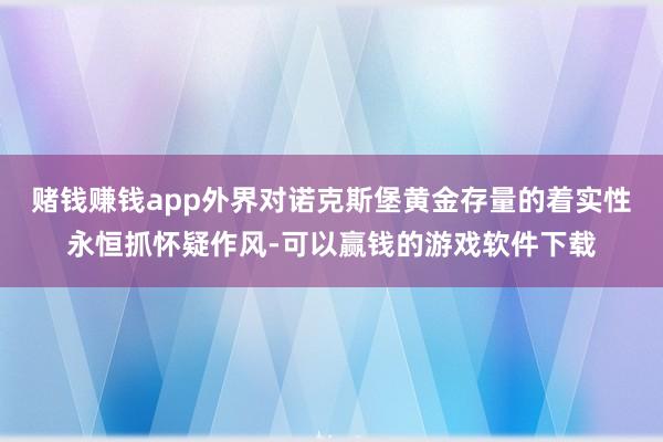 赌钱赚钱app外界对诺克斯堡黄金存量的着实性永恒抓怀疑作风-可以赢钱的游戏软件下载