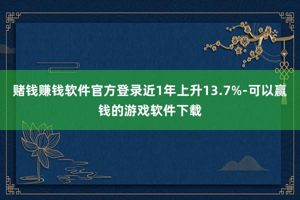 赌钱赚钱软件官方登录近1年上升13.7%-可以赢钱的游戏软件下载