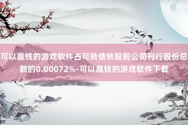 可以赢钱的游戏软件占可转债转股前公司刊行股份总数的0.00072%-可以赢钱的游戏软件下载