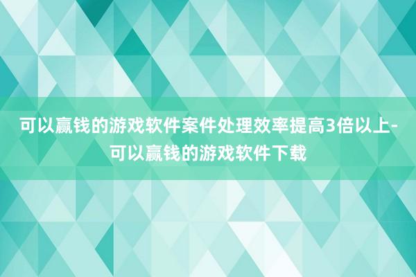可以赢钱的游戏软件案件处理效率提高3倍以上-可以赢钱的游戏软件下载
