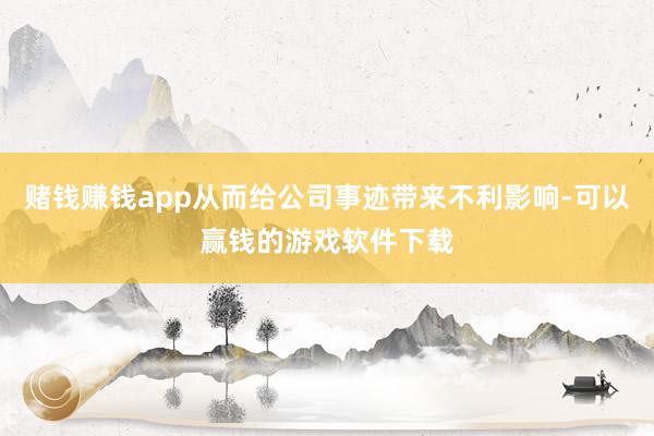 赌钱赚钱app从而给公司事迹带来不利影响-可以赢钱的游戏软件下载