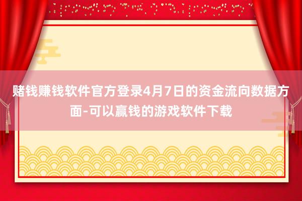 赌钱赚钱软件官方登录4月7日的资金流向数据方面-可以赢钱的游戏软件下载