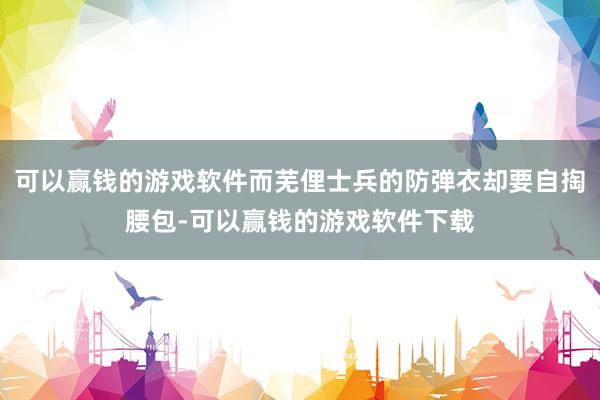 可以赢钱的游戏软件而芜俚士兵的防弹衣却要自掏腰包-可以赢钱的游戏软件下载