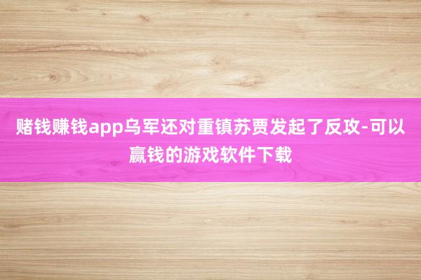 赌钱赚钱app乌军还对重镇苏贾发起了反攻-可以赢钱的游戏软件下载