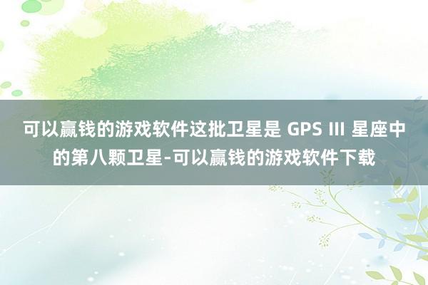 可以赢钱的游戏软件这批卫星是 GPS Ⅲ 星座中的第八颗卫星-可以赢钱的游戏软件下载