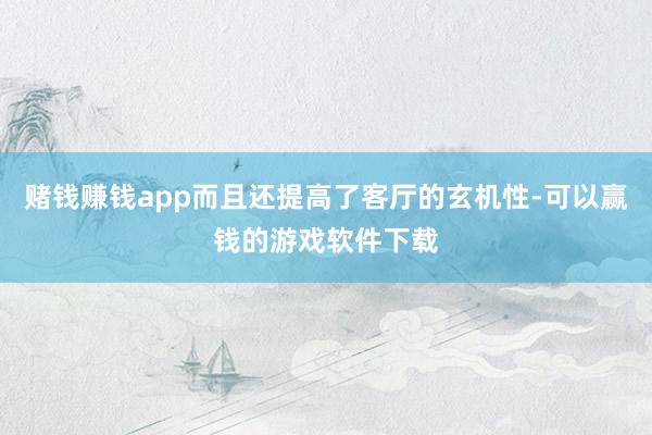 赌钱赚钱app而且还提高了客厅的玄机性-可以赢钱的游戏软件下载