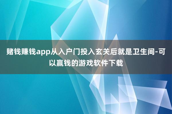 赌钱赚钱app从入户门投入玄关后就是卫生间-可以赢钱的游戏软件下载