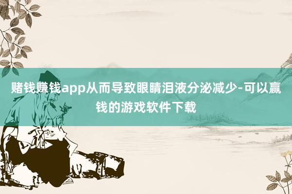 赌钱赚钱app从而导致眼睛泪液分泌减少-可以赢钱的游戏软件下载