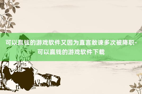 可以赢钱的游戏软件又因为直言敢谏多次被降职-可以赢钱的游戏软件下载