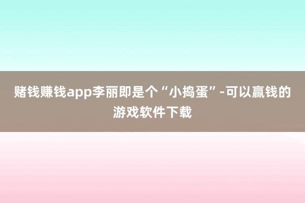赌钱赚钱app李丽即是个“小捣蛋”-可以赢钱的游戏软件下载