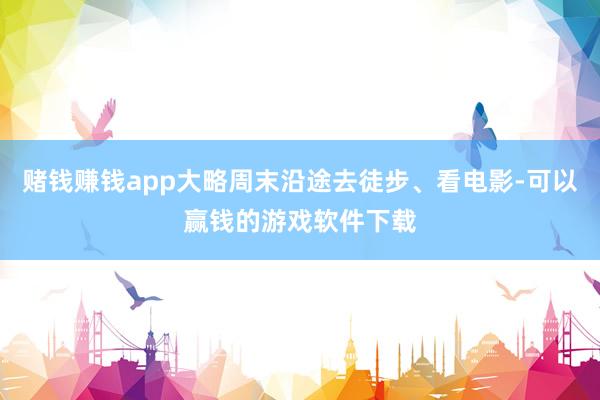 赌钱赚钱app大略周末沿途去徒步、看电影-可以赢钱的游戏软件下载