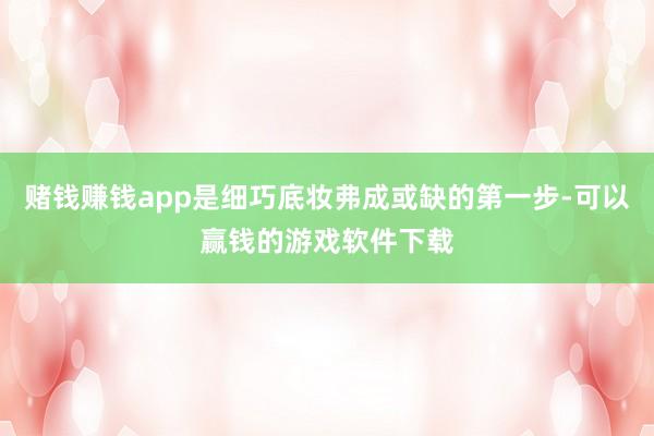 赌钱赚钱app是细巧底妆弗成或缺的第一步-可以赢钱的游戏软件下载
