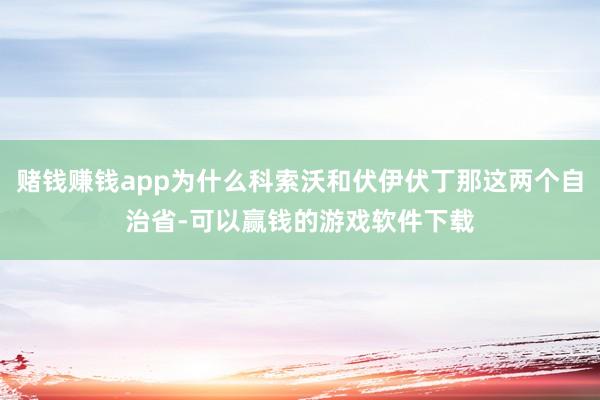 赌钱赚钱app为什么科索沃和伏伊伏丁那这两个自治省-可以赢钱的游戏软件下载