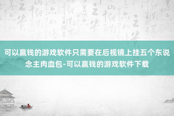 可以赢钱的游戏软件只需要在后视镜上挂五个东说念主肉血包-可以赢钱的游戏软件下载