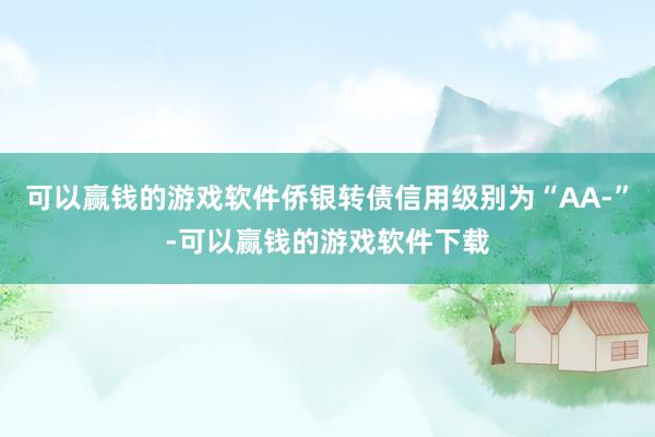 可以赢钱的游戏软件侨银转债信用级别为“AA-”-可以赢钱的游戏软件下载