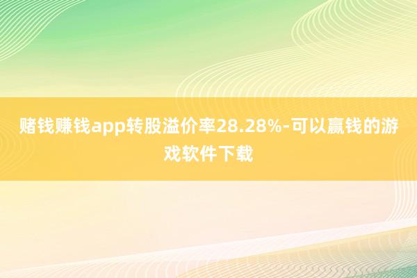 赌钱赚钱app转股溢价率28.28%-可以赢钱的游戏软件下载