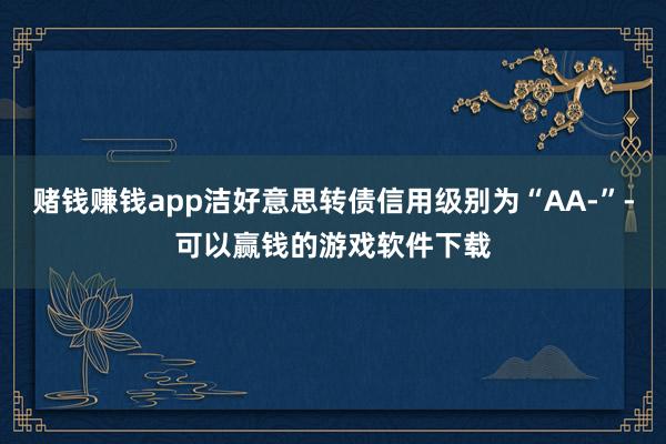 赌钱赚钱app洁好意思转债信用级别为“AA-”-可以赢钱的游戏软件下载