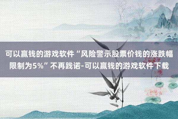 可以赢钱的游戏软件“风险警示股票价钱的涨跌幅限制为5%”不再践诺-可以赢钱的游戏软件下载
