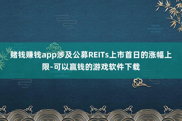 赌钱赚钱app涉及公募REITs上市首日的涨幅上限-可以赢钱的游戏软件下载