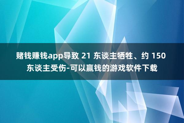 赌钱赚钱app导致 21 东谈主牺牲、约 150 东谈主受伤-可以赢钱的游戏软件下载