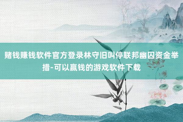 赌钱赚钱软件官方登录林守旧叫停联邦幽囚资金举措-可以赢钱的游戏软件下载
