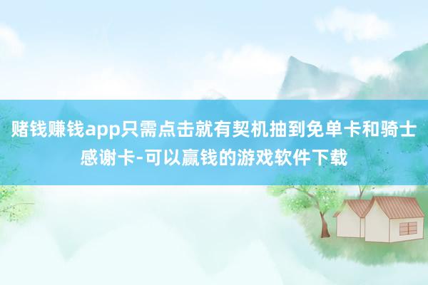 赌钱赚钱app只需点击就有契机抽到免单卡和骑士感谢卡-可以赢钱的游戏软件下载