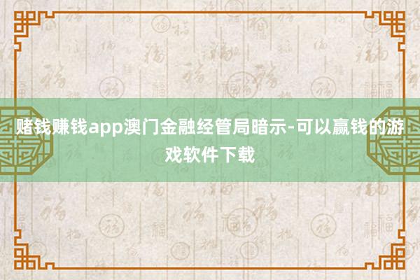 赌钱赚钱app　　澳门金融经管局暗示-可以赢钱的游戏软件下载
