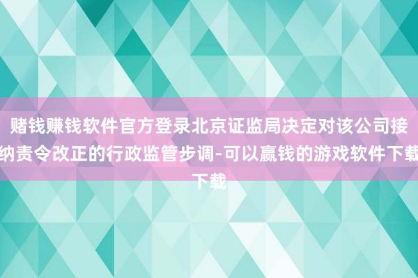 赌钱赚钱软件官方登录北京证监局决定对该公司接纳责令改正的行政监管步调-可以赢钱的游戏软件下载